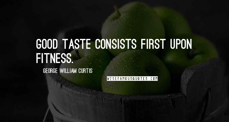 George William Curtis Quotes: Good taste consists first upon fitness.