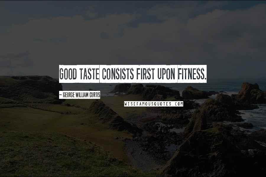 George William Curtis Quotes: Good taste consists first upon fitness.