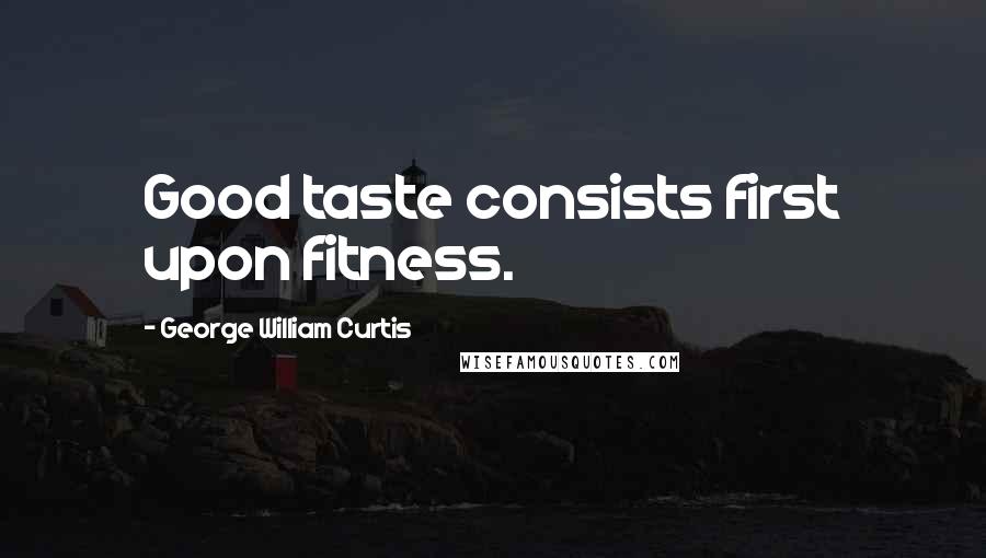 George William Curtis Quotes: Good taste consists first upon fitness.