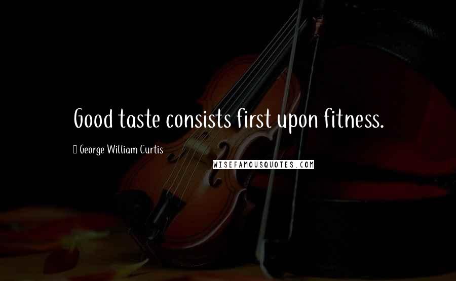 George William Curtis Quotes: Good taste consists first upon fitness.