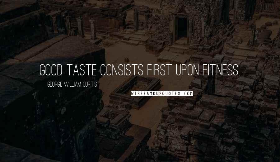 George William Curtis Quotes: Good taste consists first upon fitness.