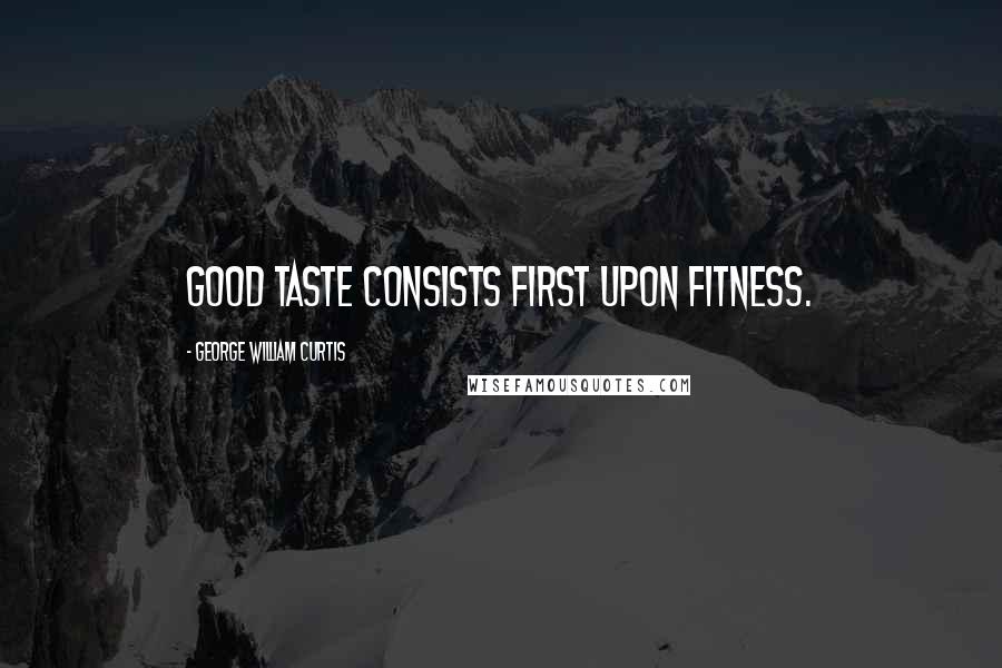 George William Curtis Quotes: Good taste consists first upon fitness.