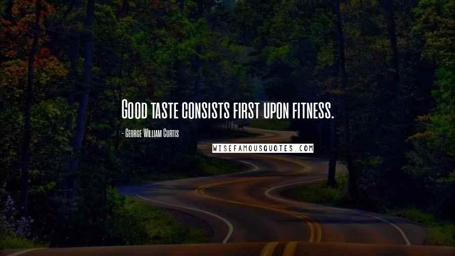 George William Curtis Quotes: Good taste consists first upon fitness.