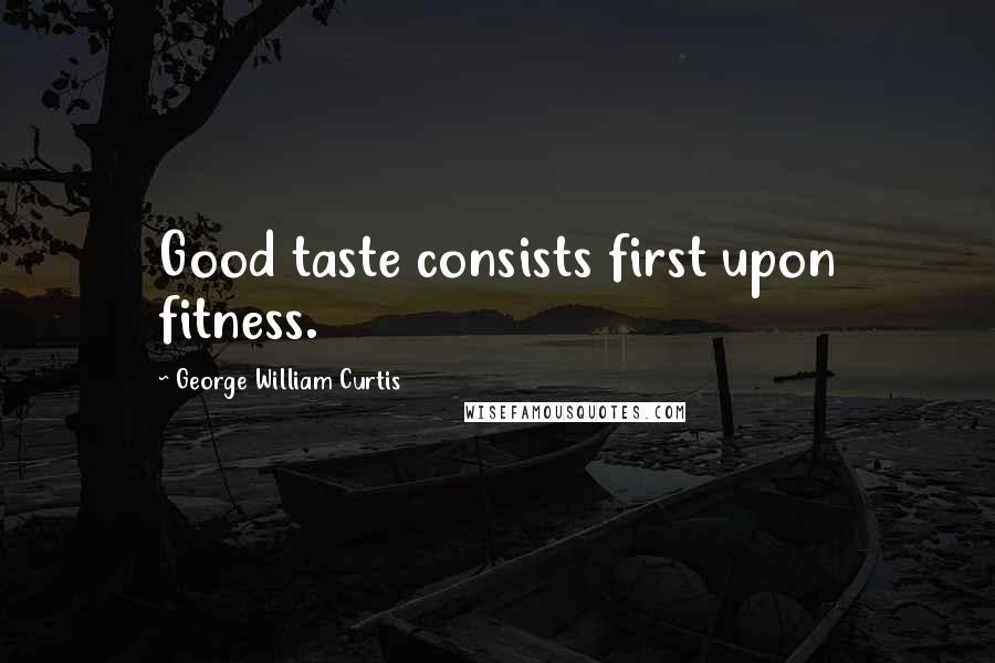 George William Curtis Quotes: Good taste consists first upon fitness.