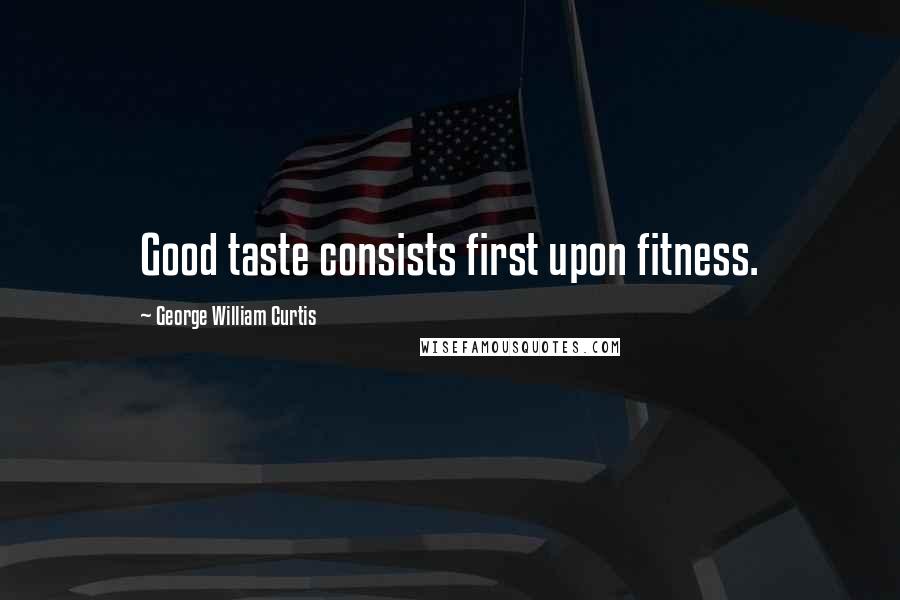 George William Curtis Quotes: Good taste consists first upon fitness.