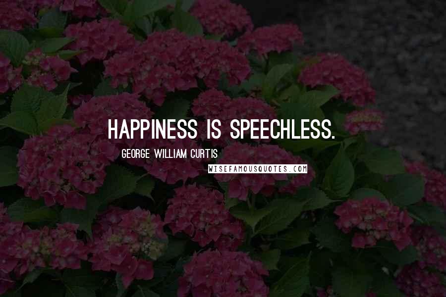 George William Curtis Quotes: Happiness is speechless.