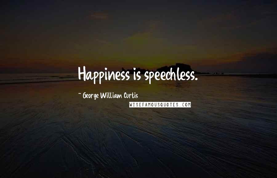 George William Curtis Quotes: Happiness is speechless.