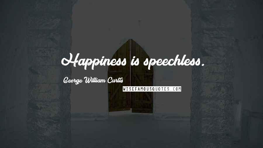 George William Curtis Quotes: Happiness is speechless.
