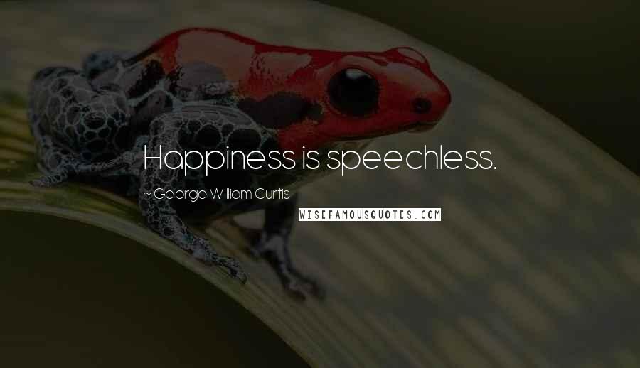 George William Curtis Quotes: Happiness is speechless.