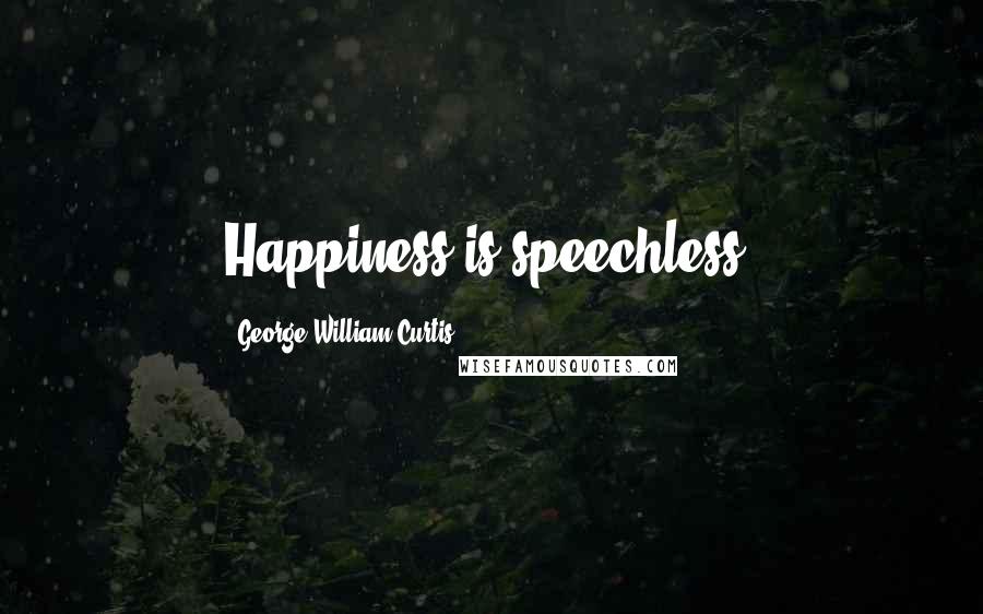 George William Curtis Quotes: Happiness is speechless.