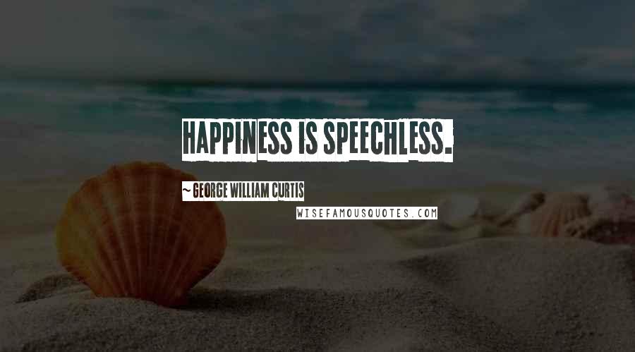 George William Curtis Quotes: Happiness is speechless.