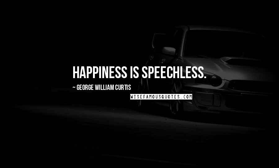 George William Curtis Quotes: Happiness is speechless.