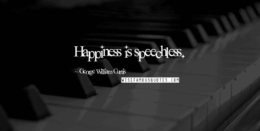 George William Curtis Quotes: Happiness is speechless.