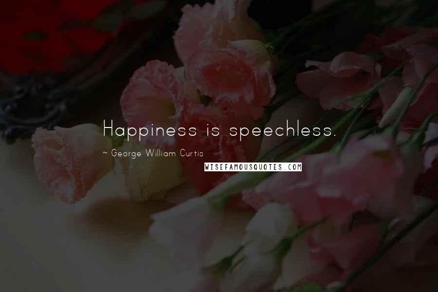 George William Curtis Quotes: Happiness is speechless.