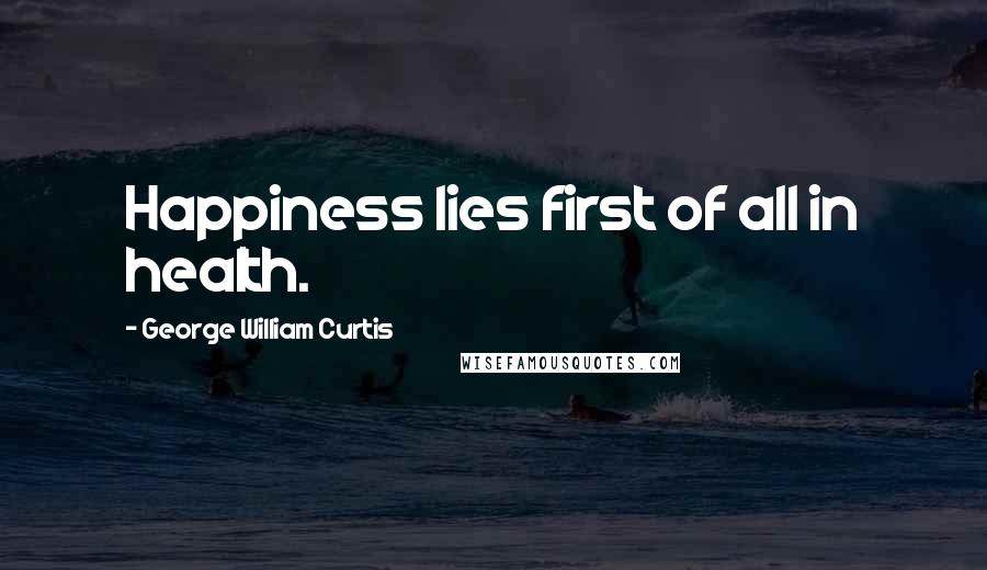 George William Curtis Quotes: Happiness lies first of all in health.