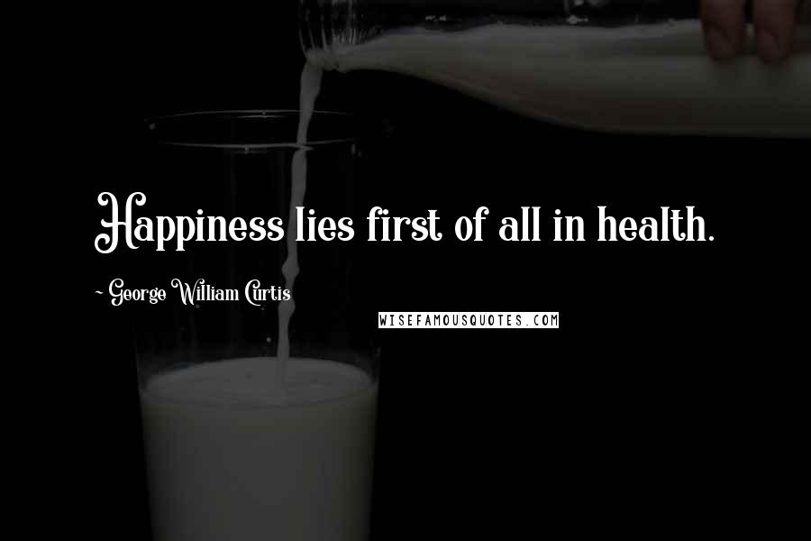 George William Curtis Quotes: Happiness lies first of all in health.