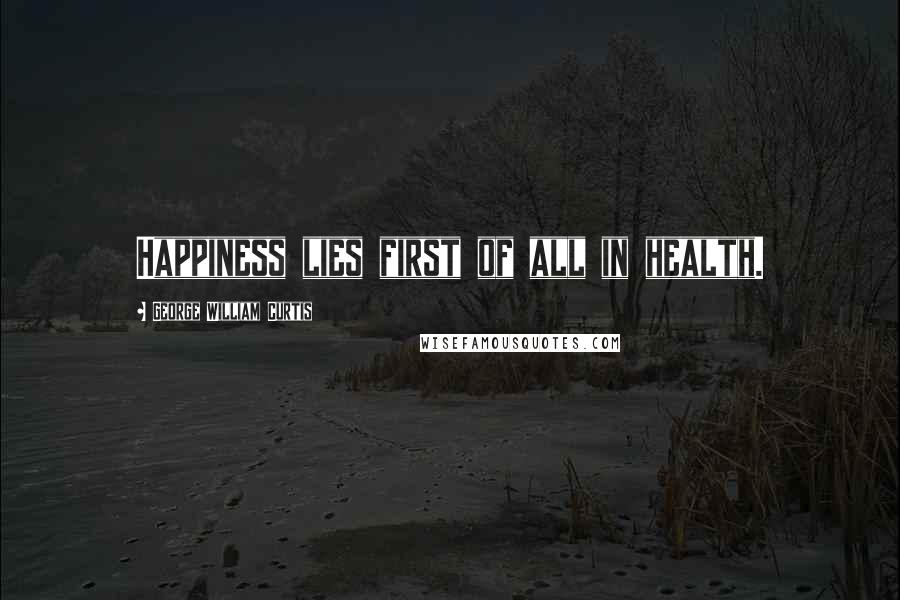 George William Curtis Quotes: Happiness lies first of all in health.