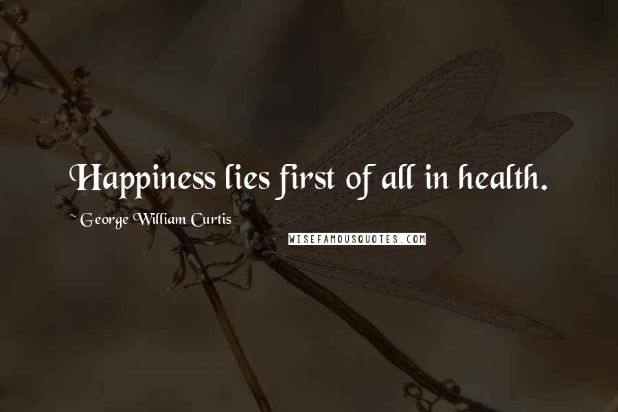 George William Curtis Quotes: Happiness lies first of all in health.