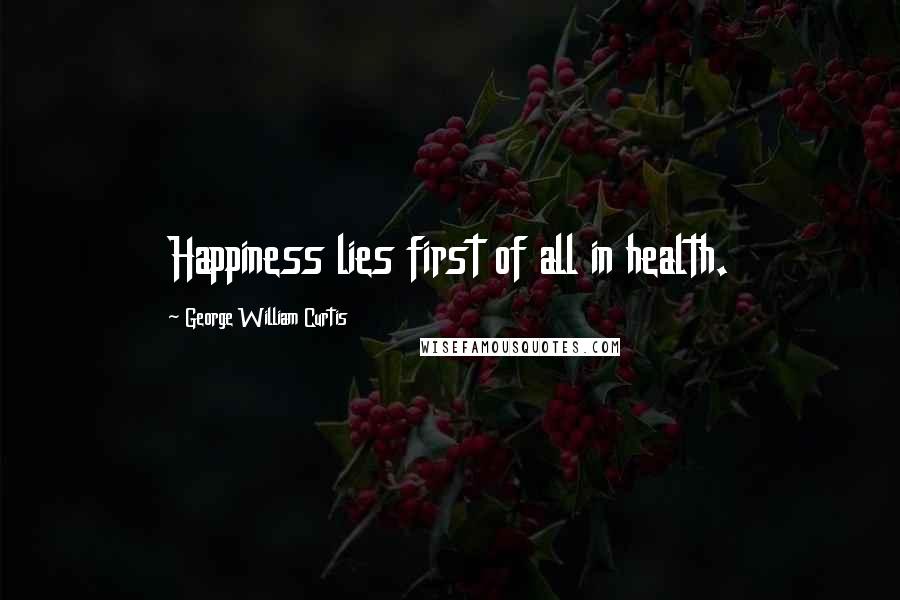 George William Curtis Quotes: Happiness lies first of all in health.