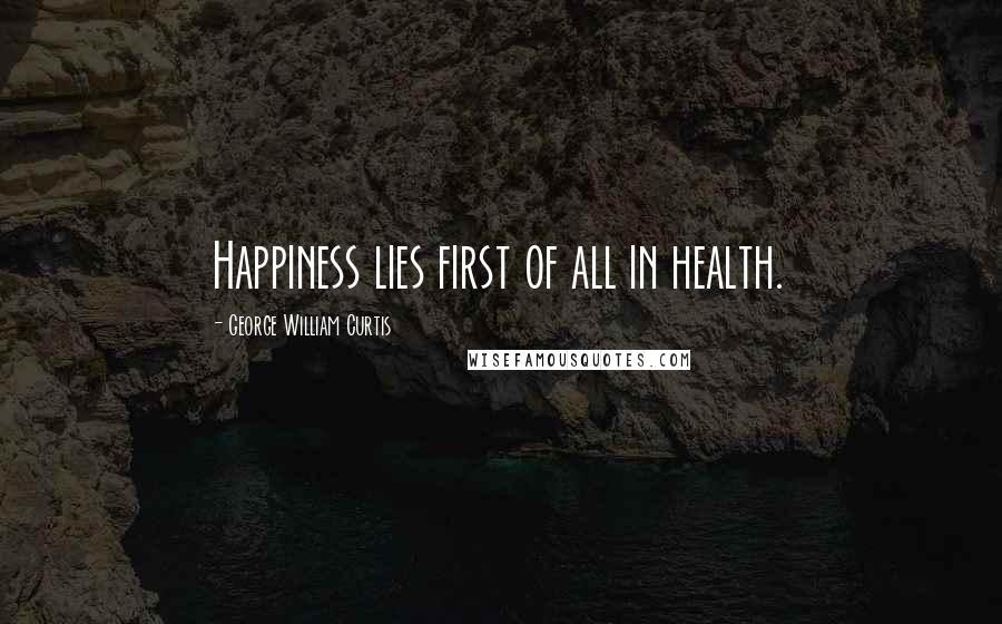 George William Curtis Quotes: Happiness lies first of all in health.