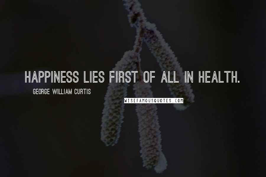 George William Curtis Quotes: Happiness lies first of all in health.