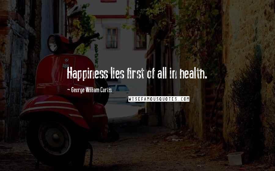 George William Curtis Quotes: Happiness lies first of all in health.