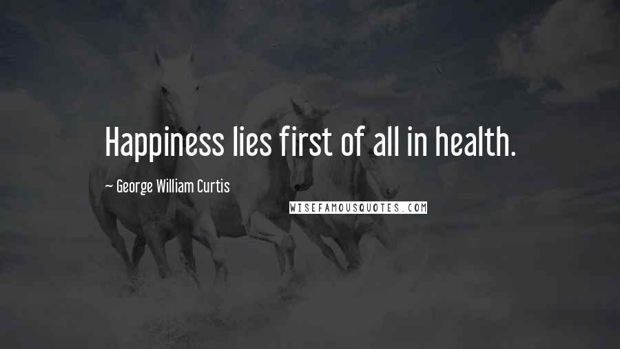 George William Curtis Quotes: Happiness lies first of all in health.