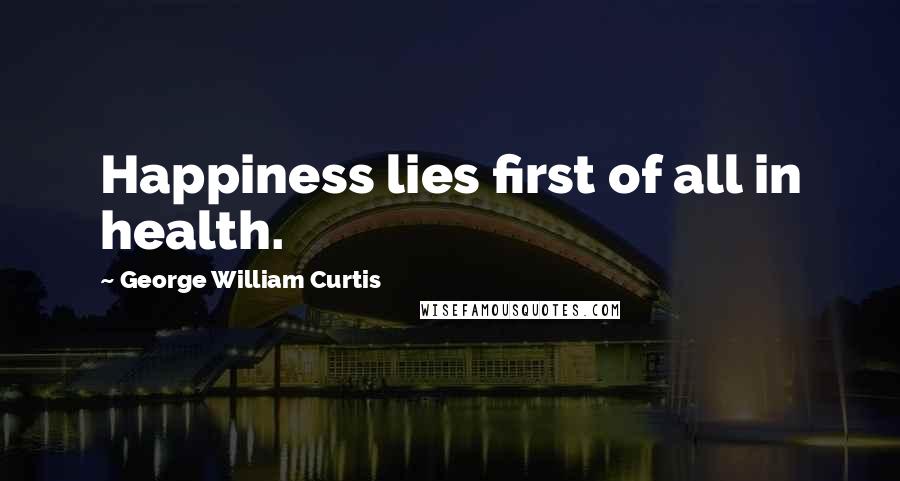 George William Curtis Quotes: Happiness lies first of all in health.