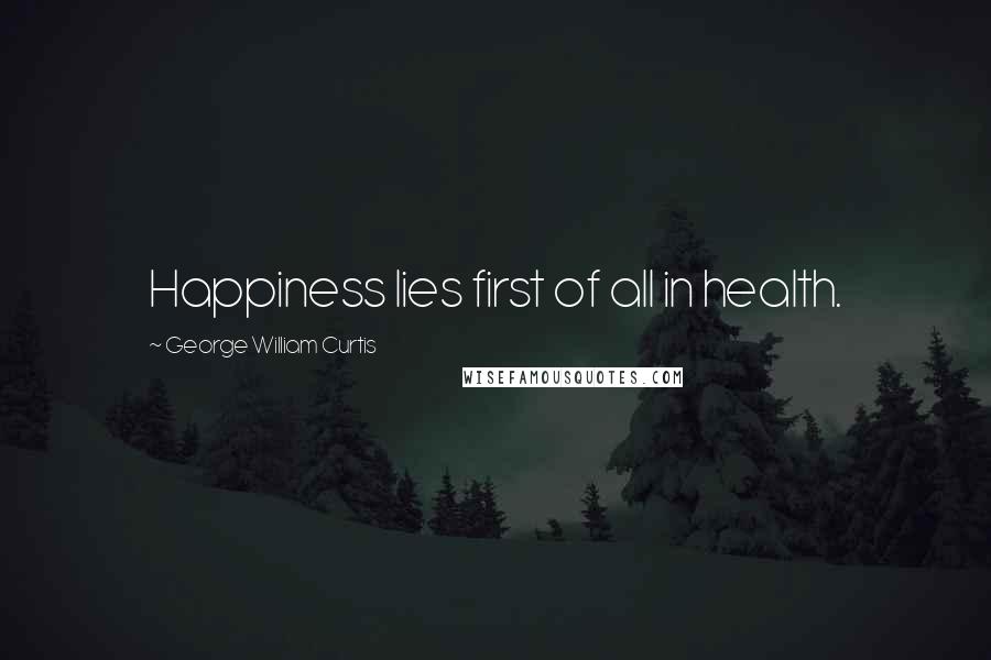 George William Curtis Quotes: Happiness lies first of all in health.