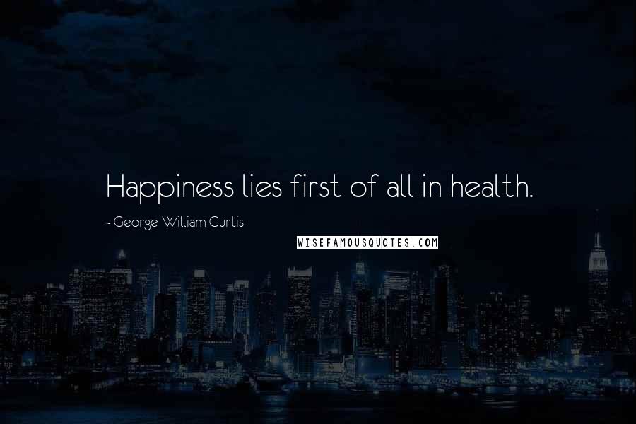 George William Curtis Quotes: Happiness lies first of all in health.