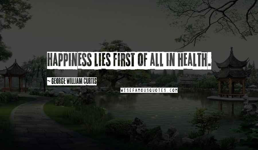 George William Curtis Quotes: Happiness lies first of all in health.