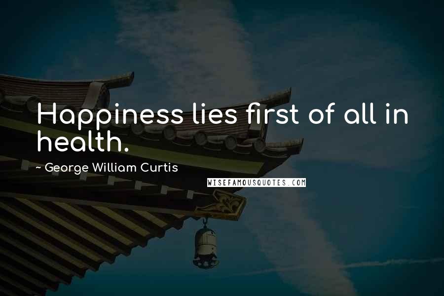 George William Curtis Quotes: Happiness lies first of all in health.