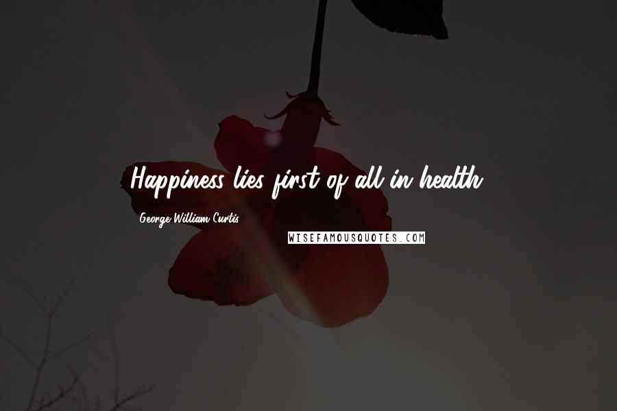 George William Curtis Quotes: Happiness lies first of all in health.