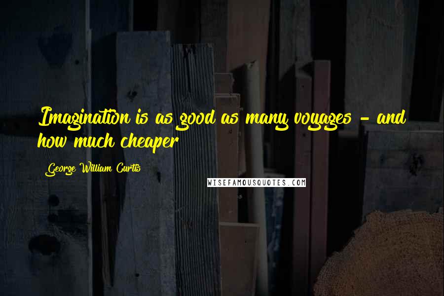 George William Curtis Quotes: Imagination is as good as many voyages - and how much cheaper!