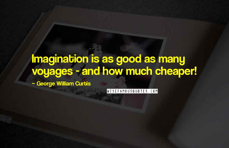 George William Curtis Quotes: Imagination is as good as many voyages - and how much cheaper!