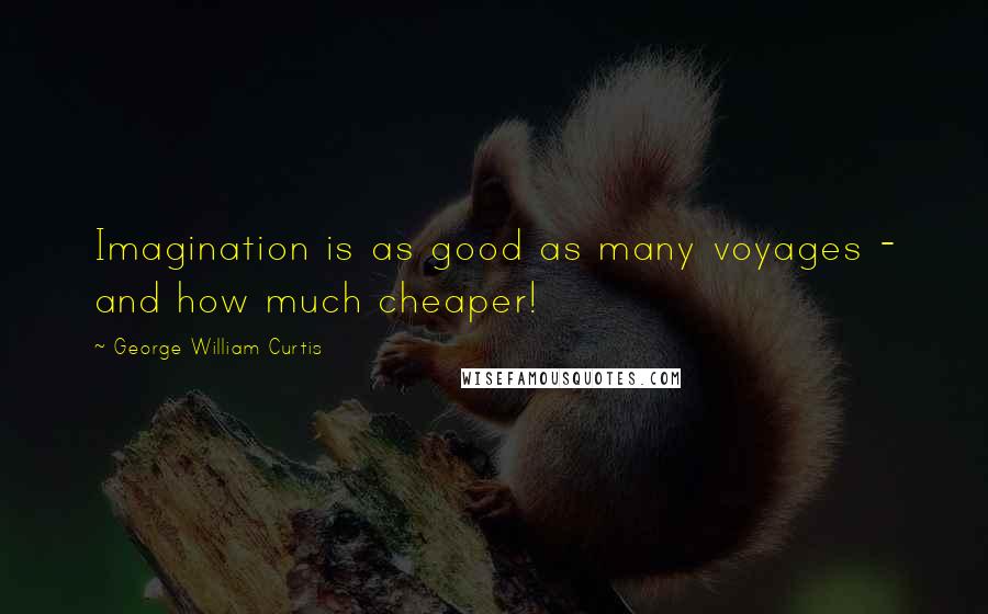 George William Curtis Quotes: Imagination is as good as many voyages - and how much cheaper!