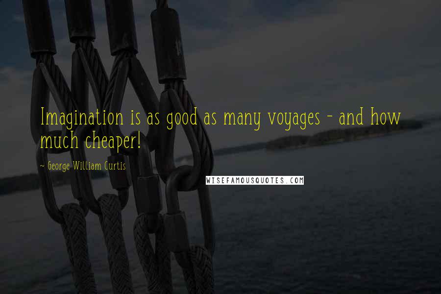 George William Curtis Quotes: Imagination is as good as many voyages - and how much cheaper!