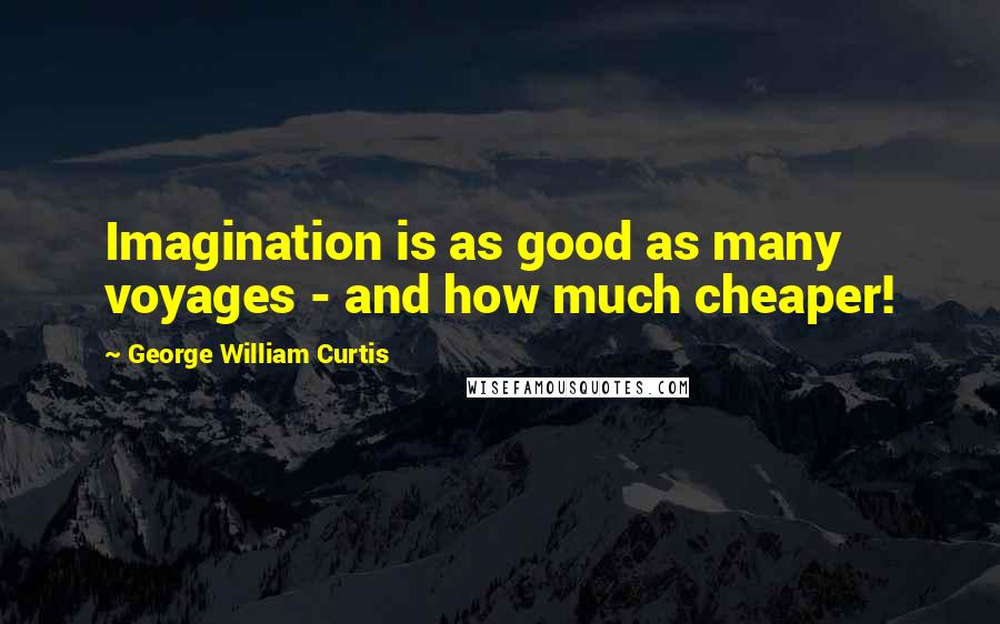 George William Curtis Quotes: Imagination is as good as many voyages - and how much cheaper!
