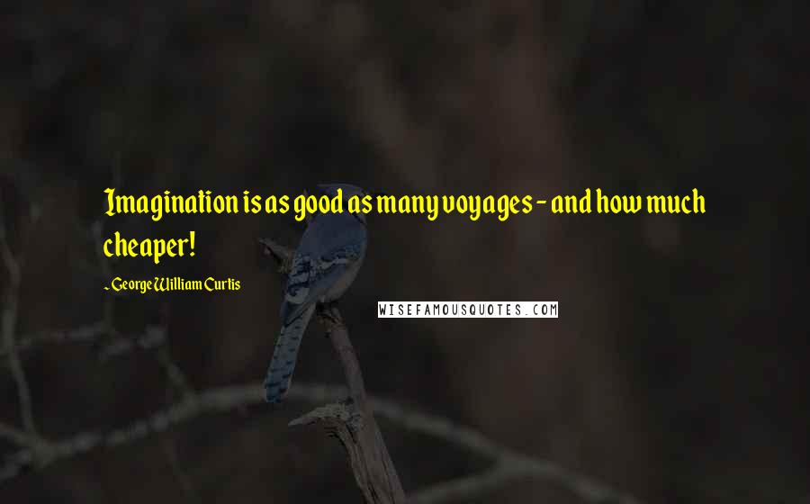 George William Curtis Quotes: Imagination is as good as many voyages - and how much cheaper!