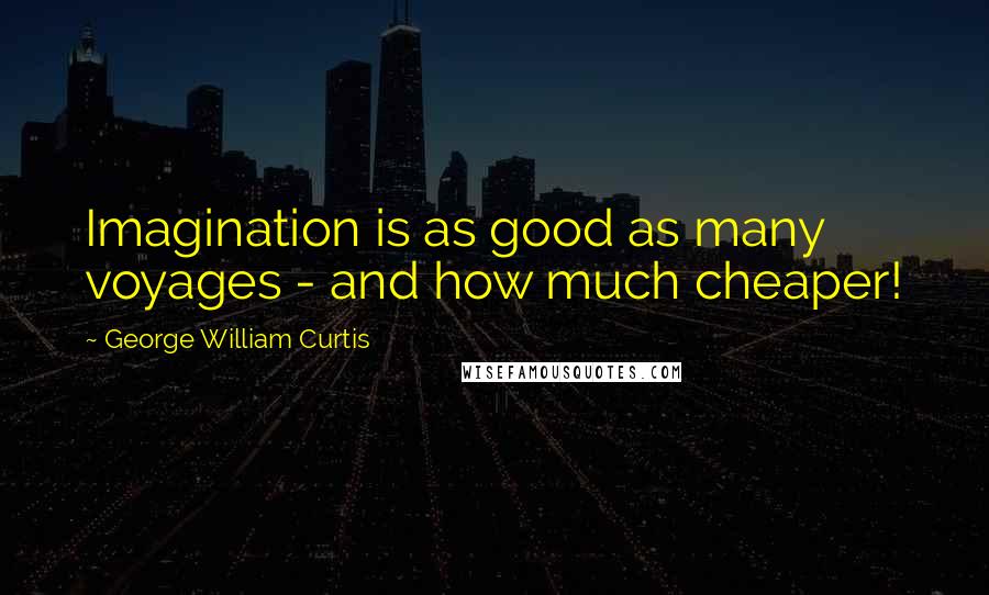 George William Curtis Quotes: Imagination is as good as many voyages - and how much cheaper!