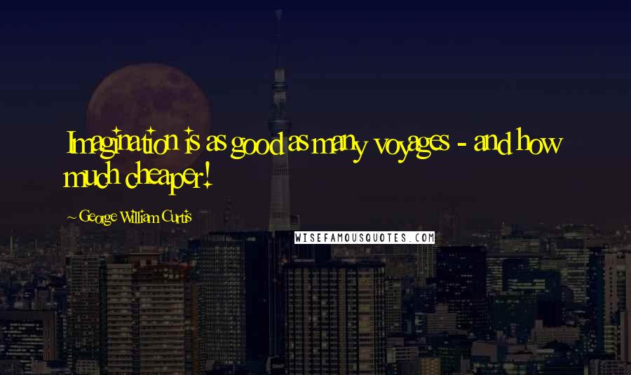 George William Curtis Quotes: Imagination is as good as many voyages - and how much cheaper!