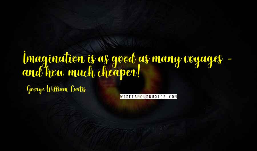 George William Curtis Quotes: Imagination is as good as many voyages - and how much cheaper!