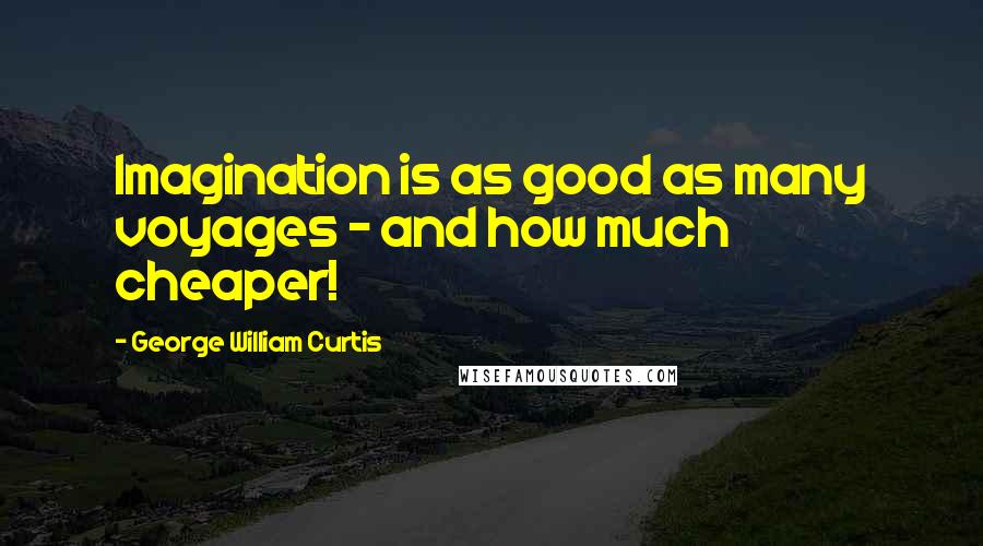 George William Curtis Quotes: Imagination is as good as many voyages - and how much cheaper!