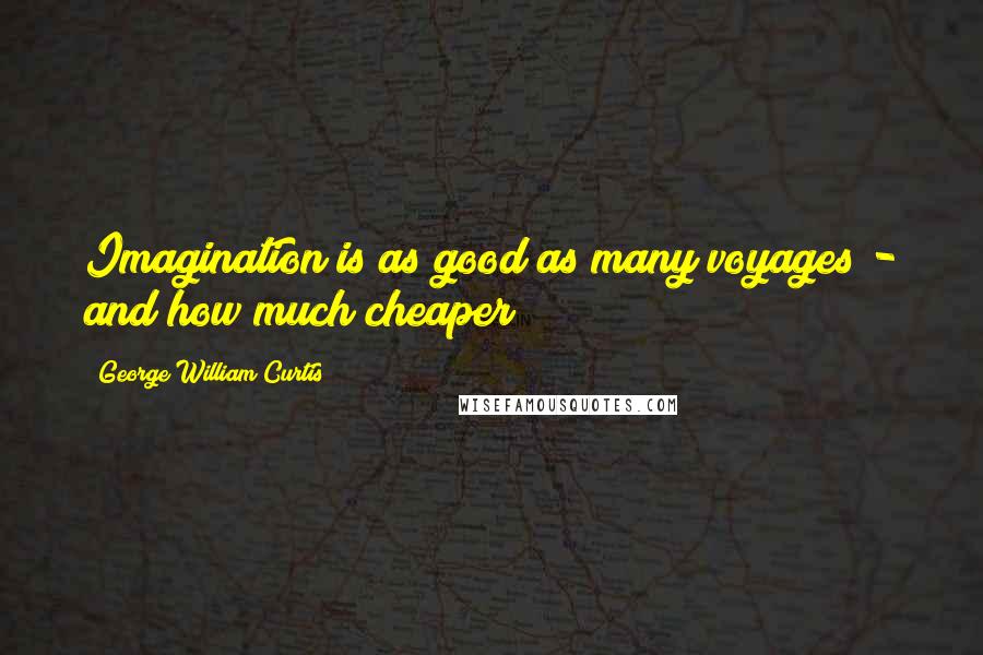George William Curtis Quotes: Imagination is as good as many voyages - and how much cheaper!