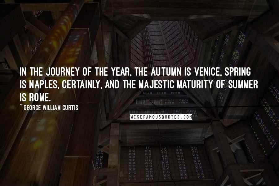 George William Curtis Quotes: In the journey of the year, the autumn is Venice, spring is Naples, certainly, and the majestic maturity of summer is Rome.