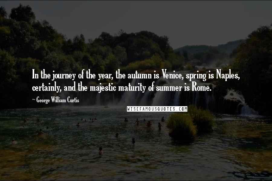 George William Curtis Quotes: In the journey of the year, the autumn is Venice, spring is Naples, certainly, and the majestic maturity of summer is Rome.