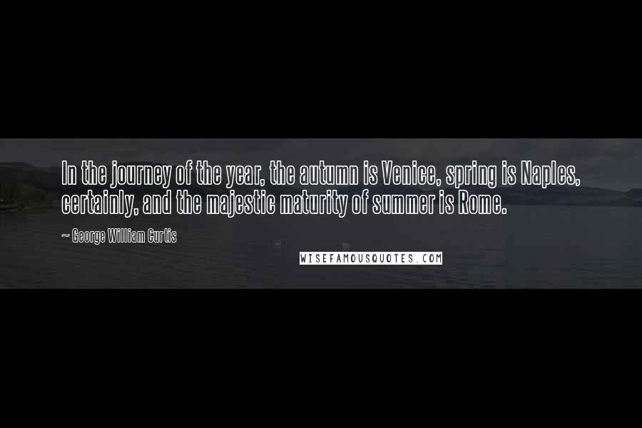 George William Curtis Quotes: In the journey of the year, the autumn is Venice, spring is Naples, certainly, and the majestic maturity of summer is Rome.