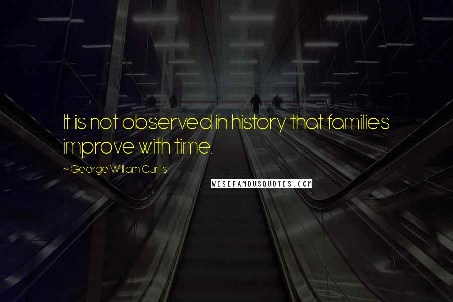 George William Curtis Quotes: It is not observed in history that families improve with time.