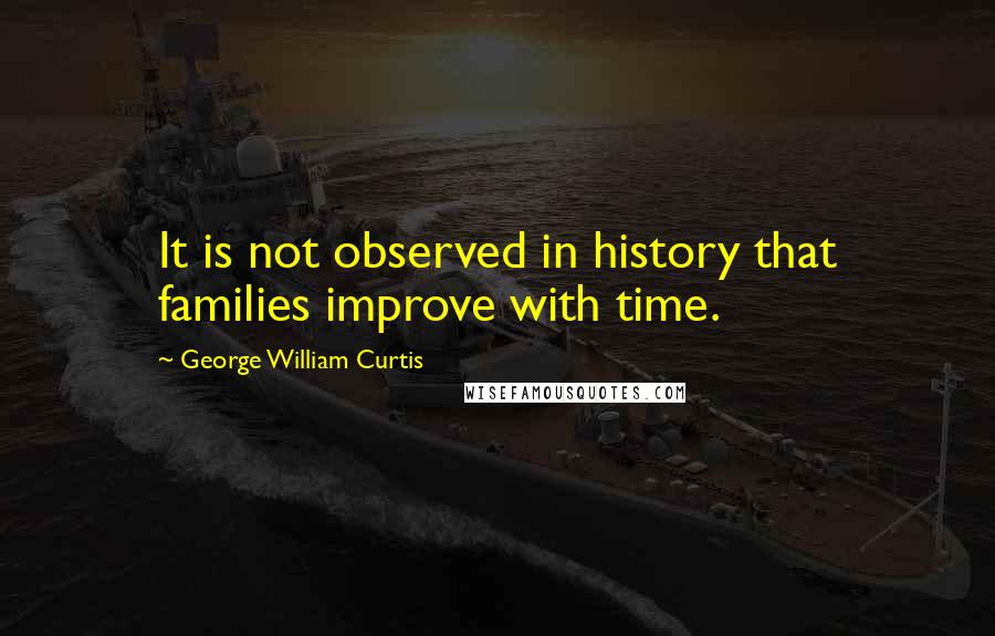 George William Curtis Quotes: It is not observed in history that families improve with time.