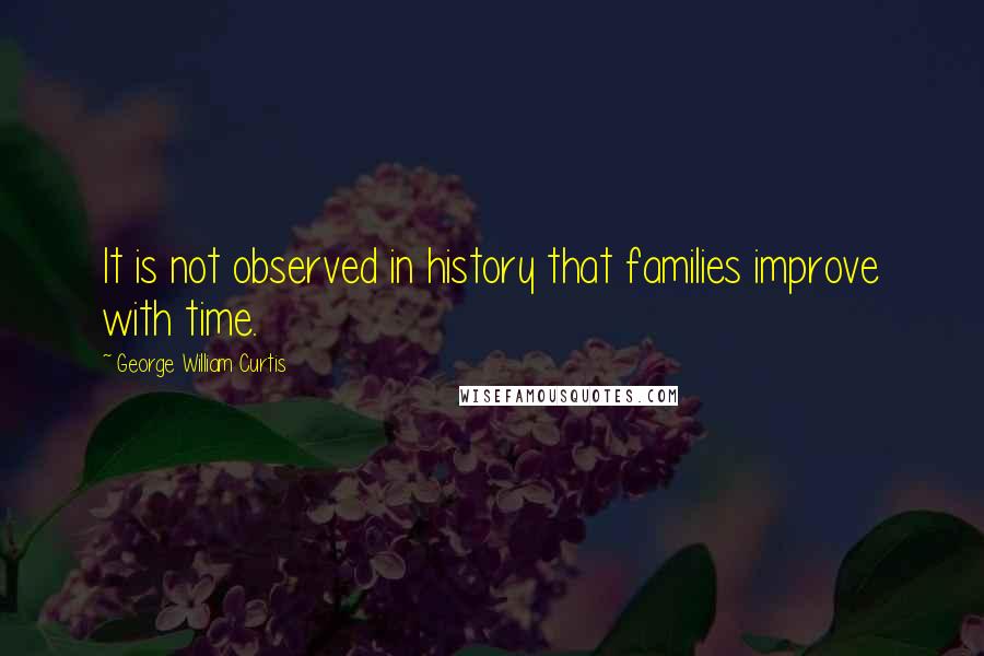 George William Curtis Quotes: It is not observed in history that families improve with time.